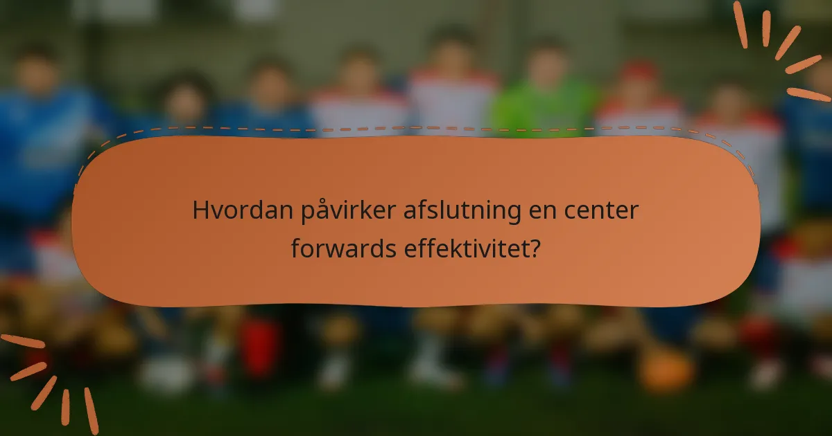 Hvordan påvirker afslutning en center forwards effektivitet?